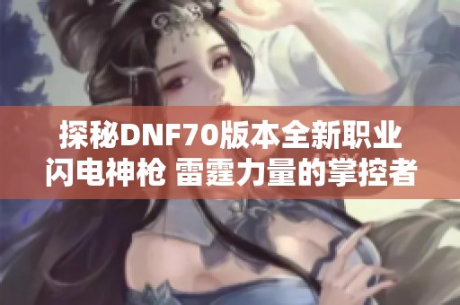 探秘DNF70版本全新职业闪电神枪 雷霆力量的掌控者