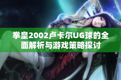 拳皇2002卢卡尔UG球的全面解析与游戏策略探讨