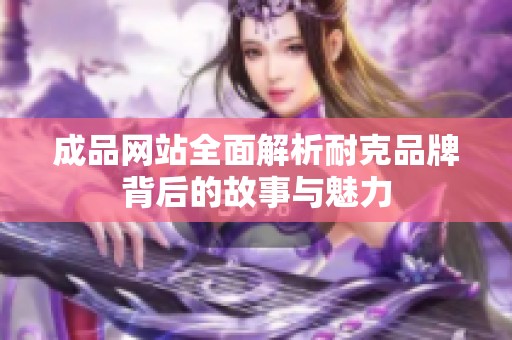 成品网站全面解析耐克品牌背后的故事与魅力