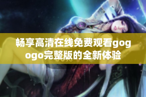 畅享高清在线免费观看gogogo完整版的全新体验