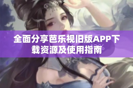 全面分享芭乐视旧版APP下载资源及使用指南