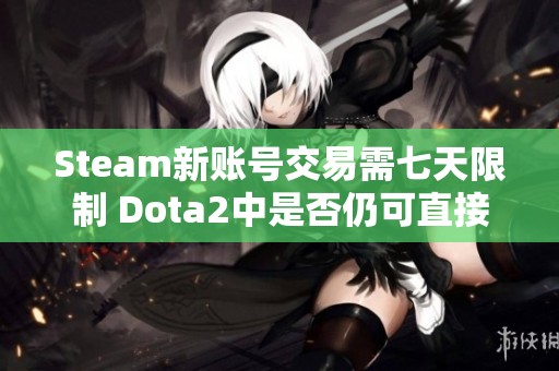 Steam新账号交易需七天限制 Dota2中是否仍可直接交易？