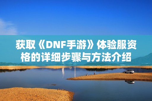 获取《DNF手游》体验服资格的详细步骤与方法介绍