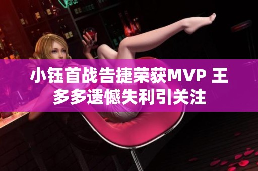 小钰首战告捷荣获MVP 王多多遗憾失利引关注