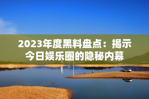 2023年度黑料盘点：揭示今日娱乐圈的隐秘内幕