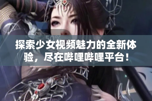 探索少女视频魅力的全新体验，尽在哔哩哔哩平台！