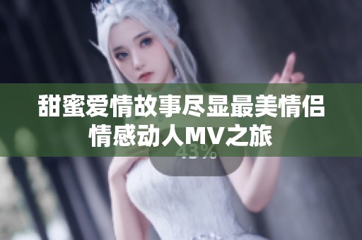 甜蜜爱情故事尽显最美情侣情感动人MV之旅