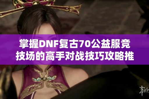 掌握DNF复古70公益服竞技场的高手对战技巧攻略推荐