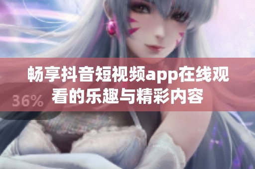 畅享抖音短视频app在线观看的乐趣与精彩内容