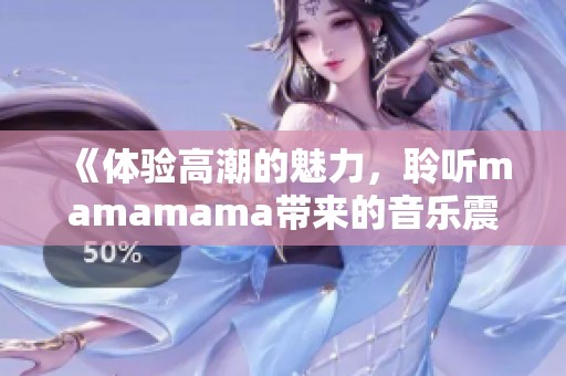 《体验高潮的魅力，聆听mamamama带来的音乐震撼》