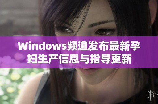 Windows频道发布最新孕妇生产信息与指导更新