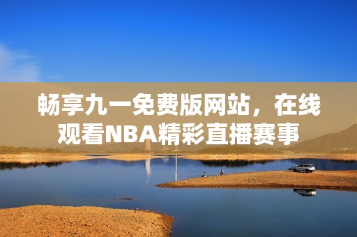 畅享九一免费版网站，在线观看NBA精彩直播赛事