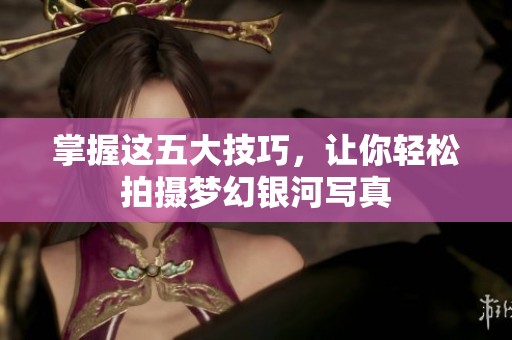 掌握这五大技巧，让你轻松拍摄梦幻银河写真