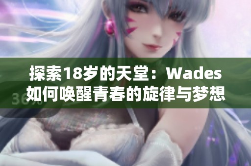 探索18岁的天堂：Wades如何唤醒青春的旋律与梦想