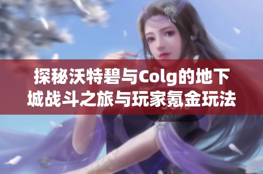 探秘沃特碧与Colg的地下城战斗之旅与玩家氪金玩法