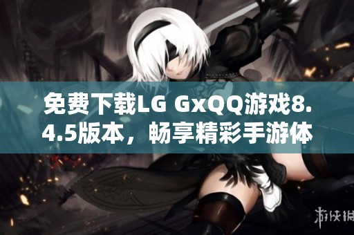 免费下载LG GxQQ游戏8.4.5版本，畅享精彩手游体验