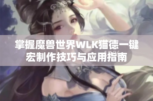 掌握魔兽世界WLK猫德一键宏制作技巧与应用指南