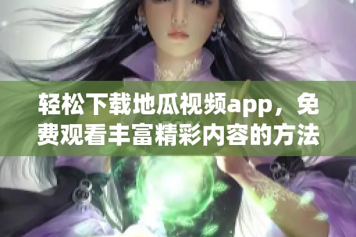 轻松下载地瓜视频app，免费观看丰富精彩内容的方法指南