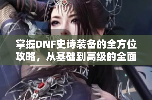 掌握DNF史诗装备的全方位攻略，从基础到高级的全面指南