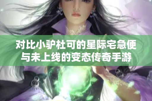 对比小驴杜可的星际宅急便与未上线的变态传奇手游