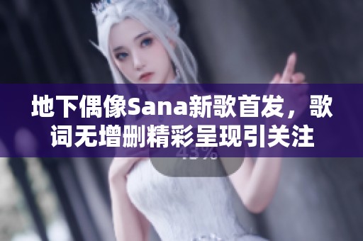 地下偶像Sana新歌首发，歌词无增删精彩呈现引关注