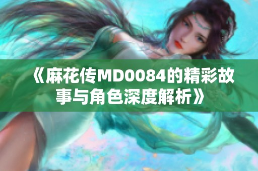 《麻花传MD0084的精彩故事与角色深度解析》