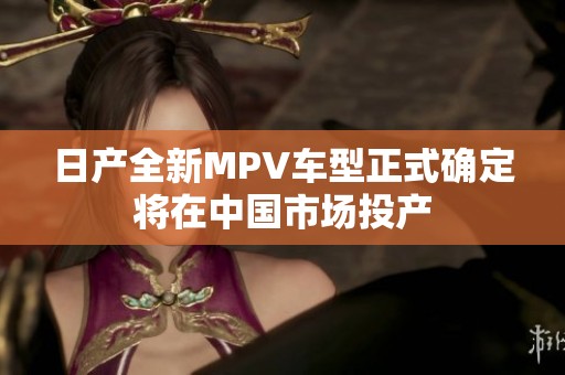 日产全新MPV车型正式确定将在中国市场投产