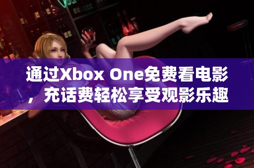 通过Xbox One免费看电影，充话费轻松享受观影乐趣