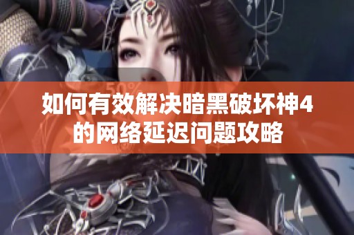 如何有效解决暗黑破坏神4的网络延迟问题攻略