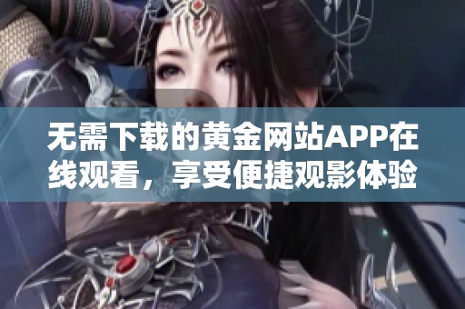 无需下载的黄金网站APP在线观看，享受便捷观影体验