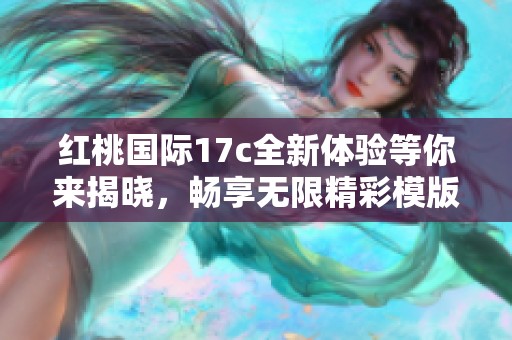 红桃国际17c全新体验等你来揭晓，畅享无限精彩模版