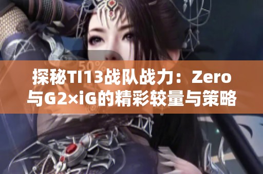 探秘TI13战队战力：Zero与G2×iG的精彩较量与策略分析