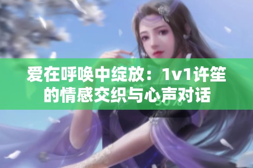 爱在呼唤中绽放：1v1许笙的情感交织与心声对话