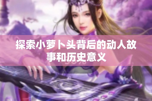 探索小萝卜头背后的动人故事和历史意义