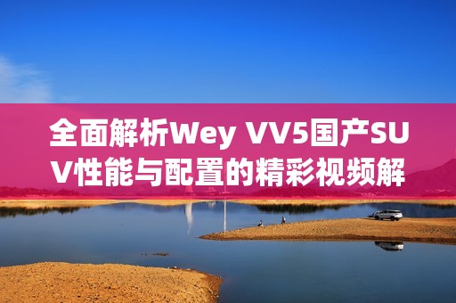 全面解析Wey VV5国产SUV性能与配置的精彩视频解读