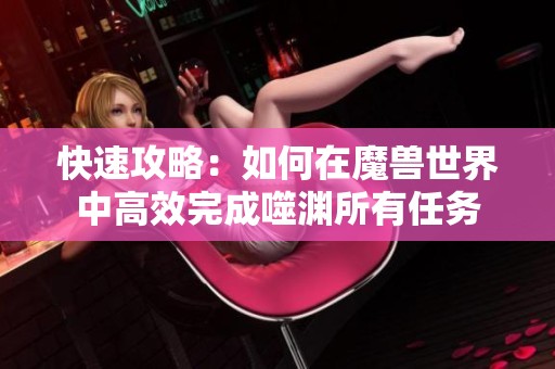 快速攻略：如何在魔兽世界中高效完成噬渊所有任务