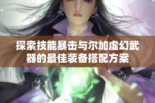 探索技能暴击与尔加虚幻武器的最佳装备搭配方案