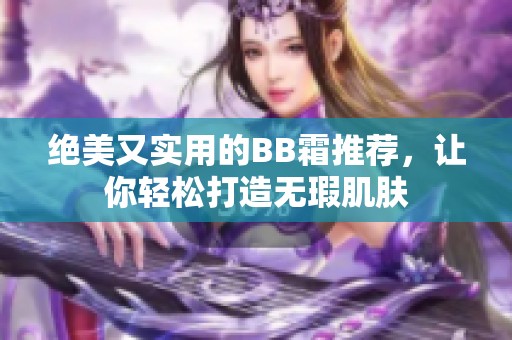 绝美又实用的BB霜推荐，让你轻松打造无瑕肌肤