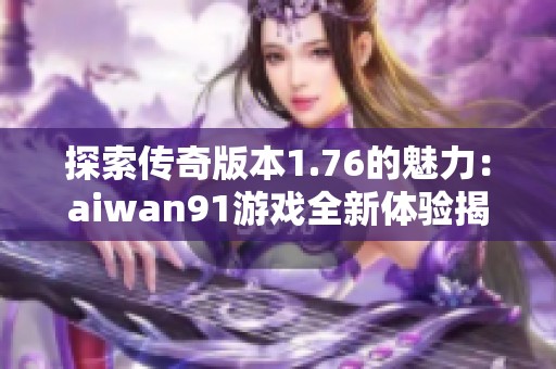 探索传奇版本1.76的魅力：aiwan91游戏全新体验揭秘