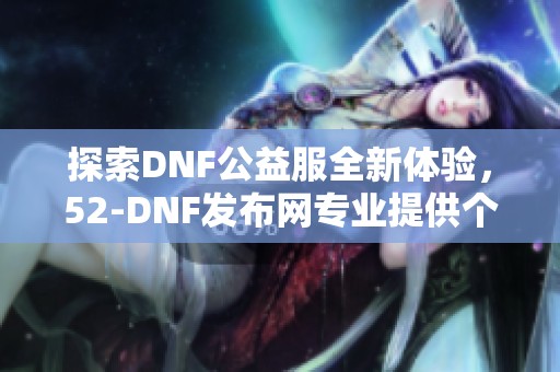 探索DNF公益服全新体验，52-DNF发布网专业提供个性化游戏服务