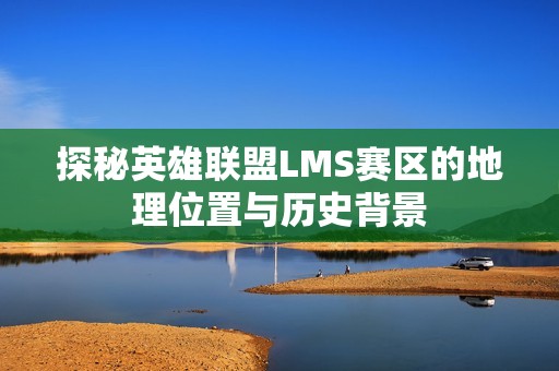 探秘英雄联盟LMS赛区的地理位置与历史背景