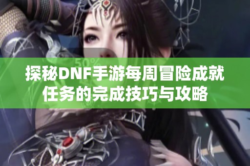 探秘DNF手游每周冒险成就任务的完成技巧与攻略