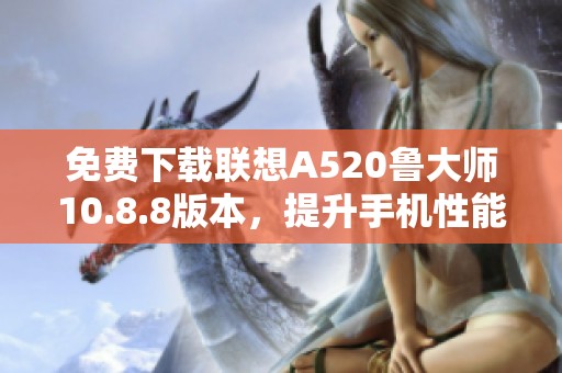 免费下载联想A520鲁大师10.8.8版本，提升手机性能键利器