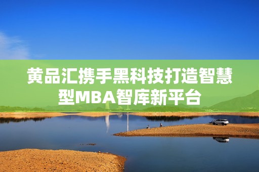 黄品汇携手黑科技打造智慧型MBA智库新平台