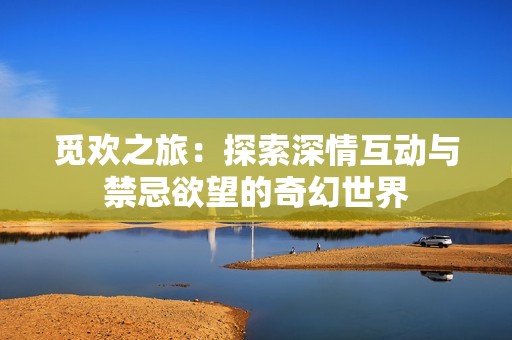 觅欢之旅：探索深情互动与禁忌欲望的奇幻世界