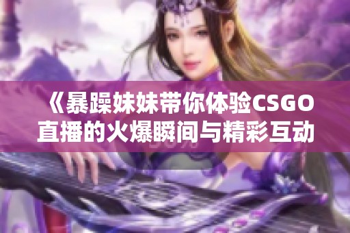 《暴躁妹妹带你体验CSGO直播的火爆瞬间与精彩互动》