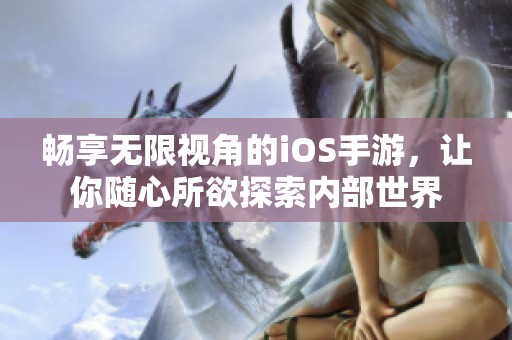 畅享无限视角的iOS手游，让你随心所欲探索内部世界