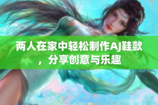 两人在家中轻松制作AJ鞋款，分享创意与乐趣