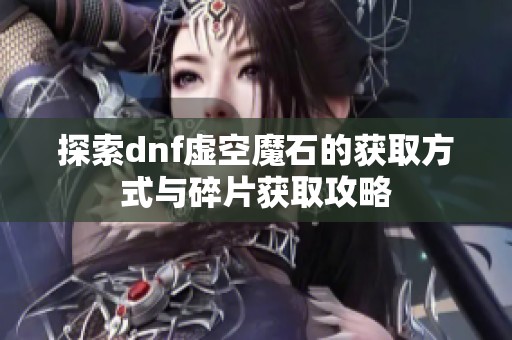 探索dnf虚空魔石的获取方式与碎片获取攻略