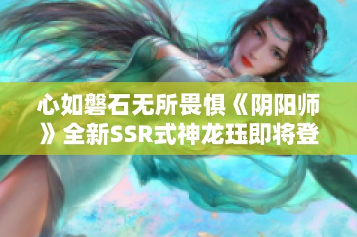 心如磐石无所畏惧《阴阳师》全新SSR式神龙珏即将登场